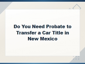 Do You Need Probate for a Car Title Transfer in Nm